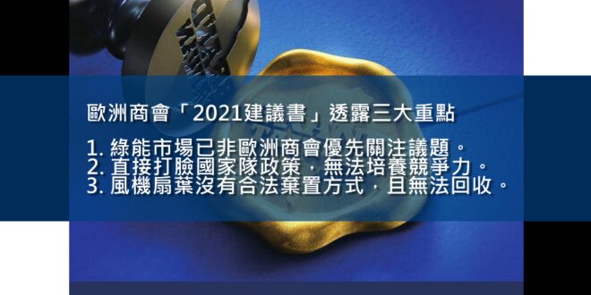 歐洲商會「2021建議書」透露三大重點

1. 綠能市場已非歐洲商會優先關注議題。
2. 直接打臉國家隊政策，無法培養競爭力。
3. 風機扇葉沒有合法棄置方式，...